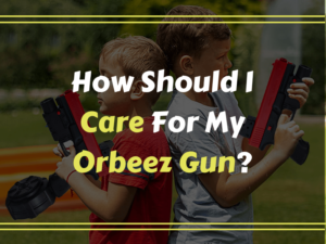 How Should I Care For My Orbeez Gun