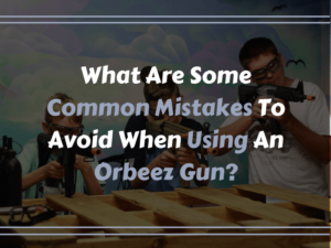 What Are Some Common Mistakes To Avoid When Using An Orbeez Gun